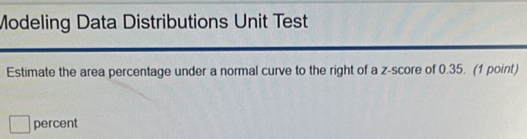 Modeling Data Distributions Unit Test 
Estimate the area percentage under a normal curve to the right of a z-score of 0.35. (1 point) 
percent