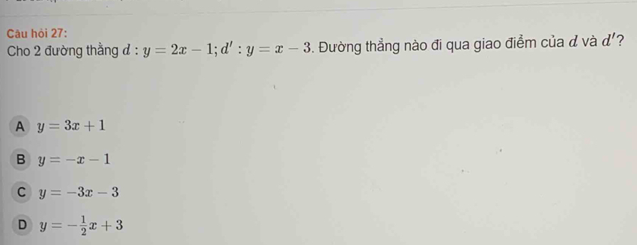 Câu hỏi 27:
Cho 2 đường thằng d:y=2x-1; d':y=x-3. Đường thẳng nào đi qua giao điểm của & và d' ?
A y=3x+1
B y=-x-1
C y=-3x-3
D y=- 1/2 x+3