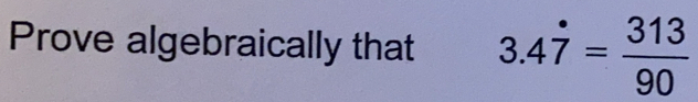 Prove algebraically that 3.4dot 7= 313/90 