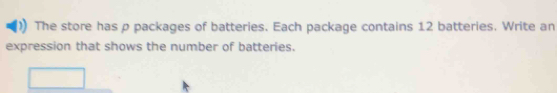 The store has p packages of batteries. Each package contains 12 batteries. Write an 
expression that shows the number of batteries.