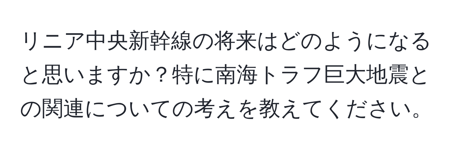 リニア中央新幹線の将来はどのようになると思いますか？特に南海トラフ巨大地震との関連についての考えを教えてください。