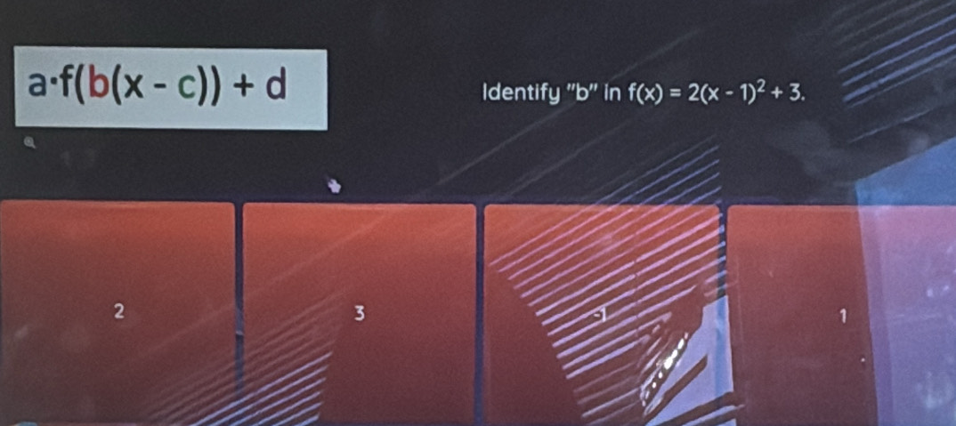 a f(b(x-c))+d
Identify '' b '' in f(x)=2(x-1)^2+3.
2
3
1