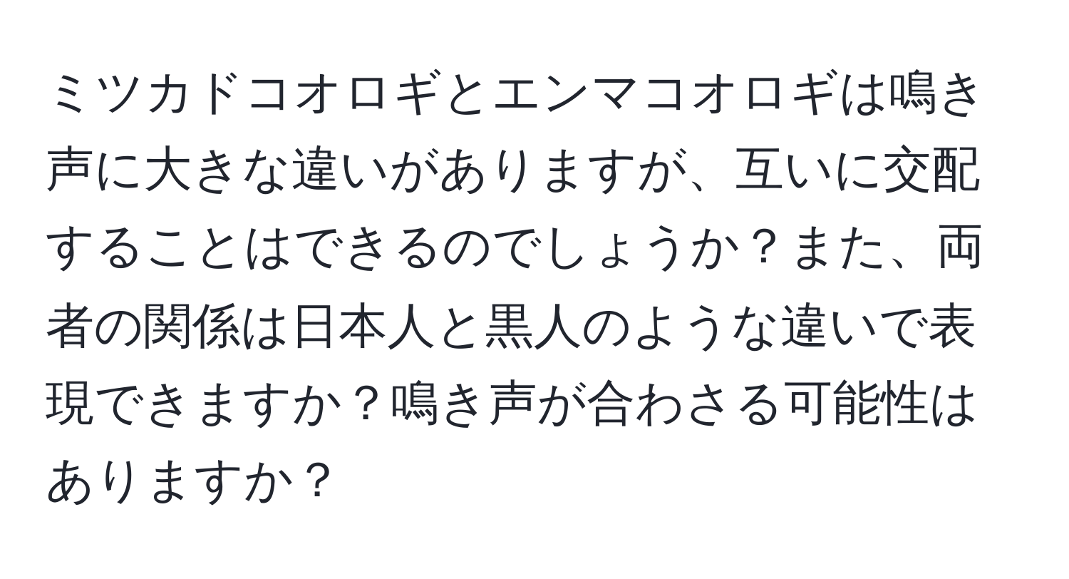 ミツカドコオロギとエンマコオロギは鳴き声に大きな違いがありますが、互いに交配することはできるのでしょうか？また、両者の関係は日本人と黒人のような違いで表現できますか？鳴き声が合わさる可能性はありますか？