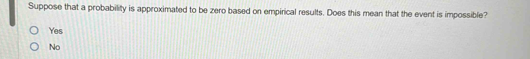 Suppose that a probability is approximated to be zero based on empirical results. Does this mean that the event is impossible?
Yes
No