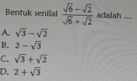 Bentuk senilai  (sqrt(6)-sqrt(2))/sqrt(6)+sqrt(2)  adalah ...
A. sqrt(3)-sqrt(2)
B. 2-sqrt(3)
C. sqrt(3)+sqrt(2)
D. 2+sqrt(3)