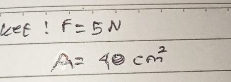 let! F=5N
A=40cm^2