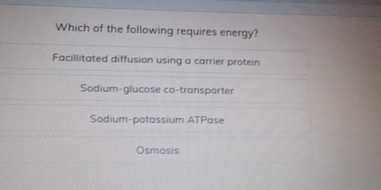 Which of the following requires energy?
Facillitated diffusion using a carrier protein
Sodium-glucose co-transporter
Sodium-potassium ATPase
Osmosis