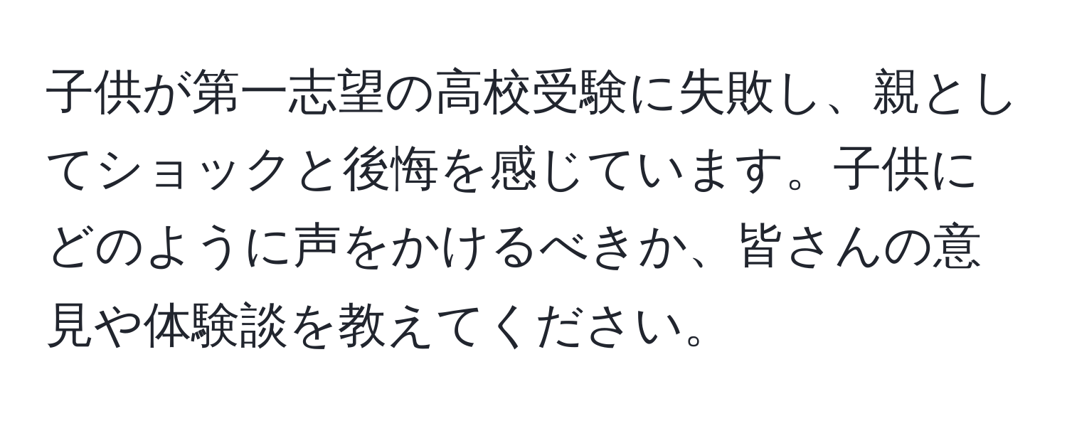 子供が第一志望の高校受験に失敗し、親としてショックと後悔を感じています。子供にどのように声をかけるべきか、皆さんの意見や体験談を教えてください。