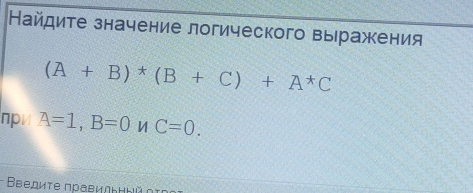 Найдите значение логического выражения
(A+B)*(B+C)+A^*C
πpv A=1,B=0 C=0. 
- Βεедиτе прави∩トΗый η