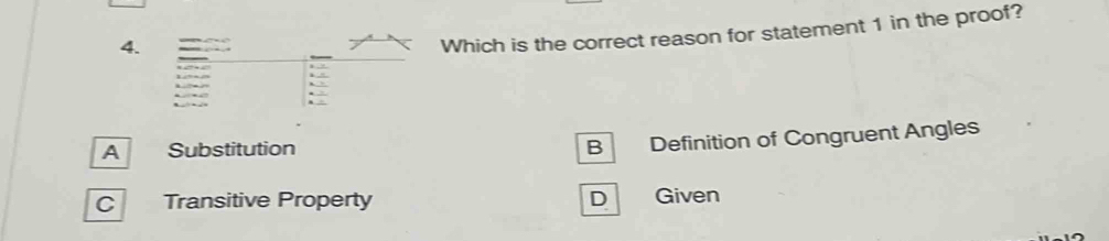 Which is the correct reason for statement 1 in the proof?

A Substitution
B Definition of Congruent Angles
C Transitive Property D Given