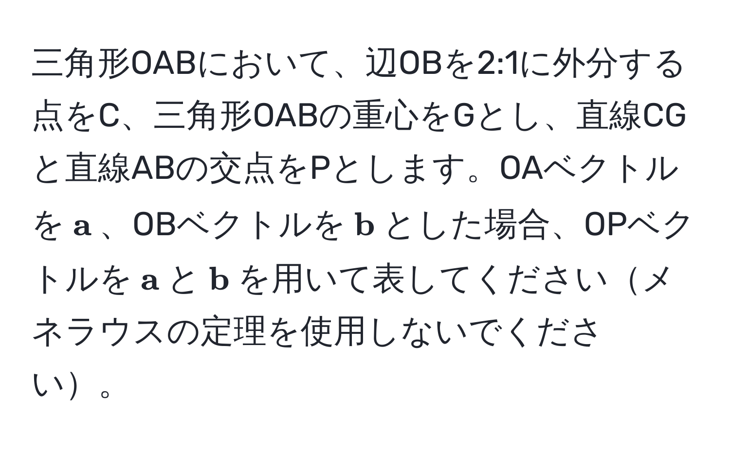 三角形OABにおいて、辺OBを2:1に外分する点をC、三角形OABの重心をGとし、直線CGと直線ABの交点をPとします。OAベクトルを$ a$、OBベクトルを$ b$とした場合、OPベクトルを$ a$と$ b$を用いて表してくださいメネラウスの定理を使用しないでください。