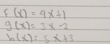 F(x)=4x+1
g(x)=3x-2
h(x)=5x+3