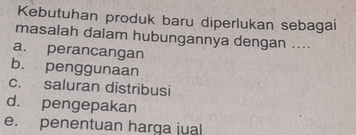 Kebutuhan produk baru diperlukan sebagai
masalah dalam hubungannya dengan ....
a. perancangan
b. penggunaan
c. saluran distribusi
d. pengepakan
e. penentuan harga jual