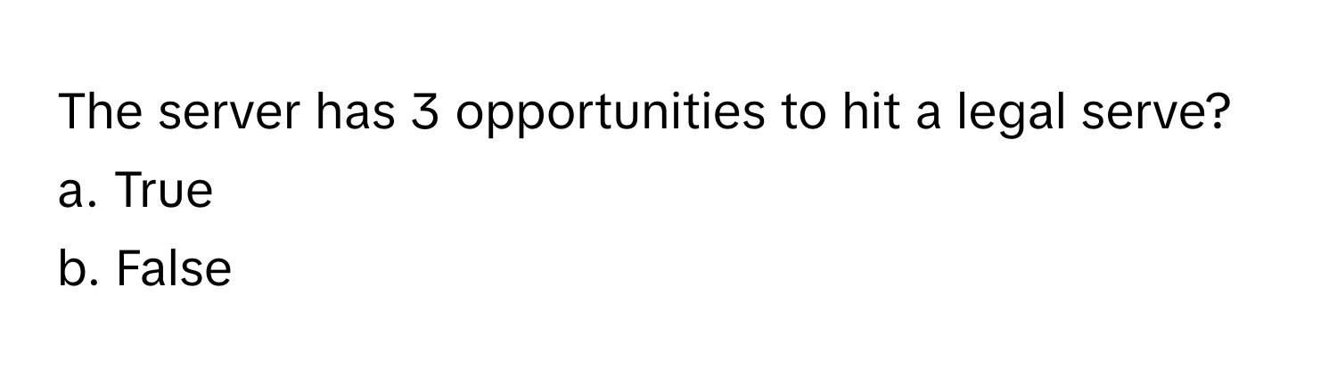 The server has 3 opportunities to hit a legal serve? 
a. True
b. False