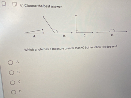 Choose the best answer.
A. D.
Which angle has a measure greater than 90 but less than 180 degrees?
A
B
C
D