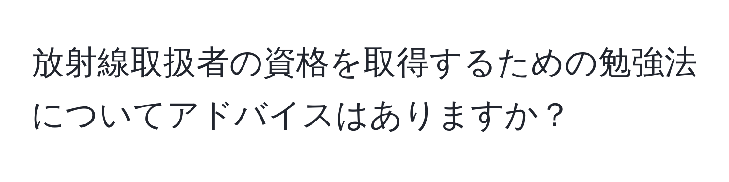 放射線取扱者の資格を取得するための勉強法についてアドバイスはありますか？