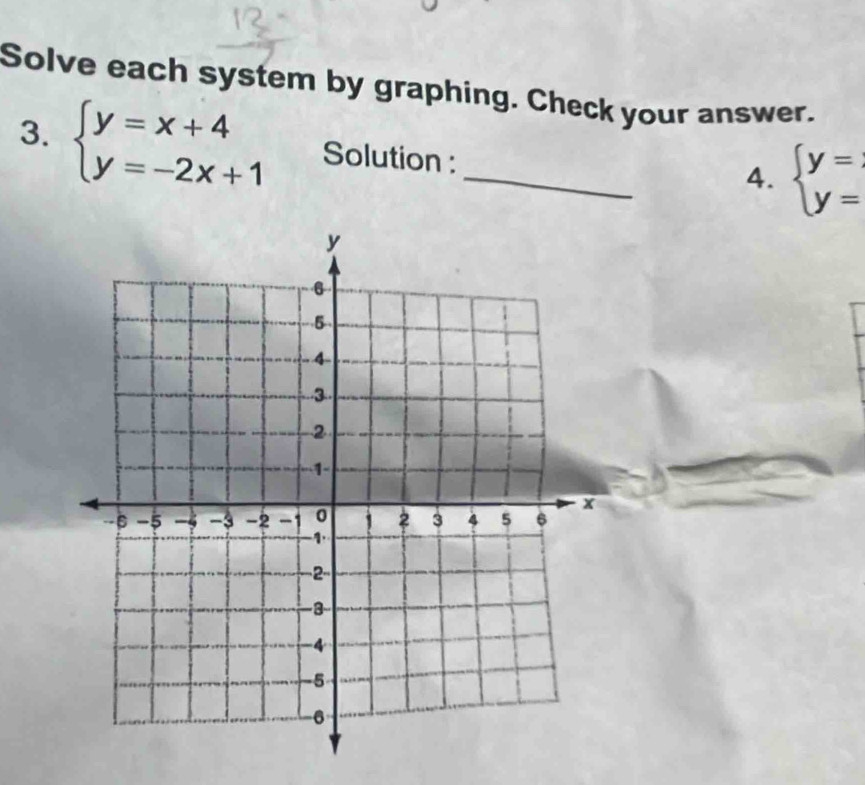 Solve each system by graphing. Check your answer.
3. beginarrayl y=x+4 y=-2x+1endarray. Solution :_
4. beginarrayl y= y=endarray.