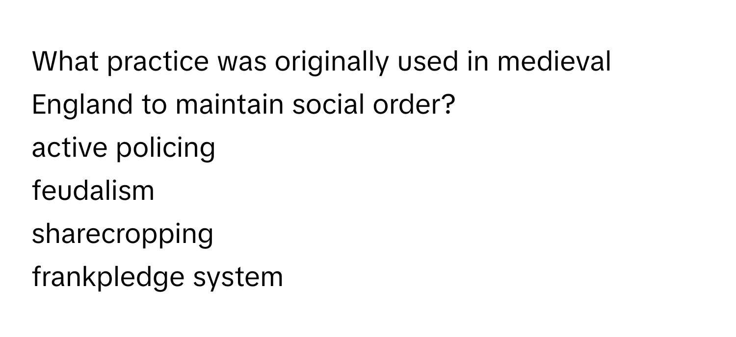 What practice was originally used in medieval England to maintain social order? 
active policing
feudalism
sharecropping
frankpledge system