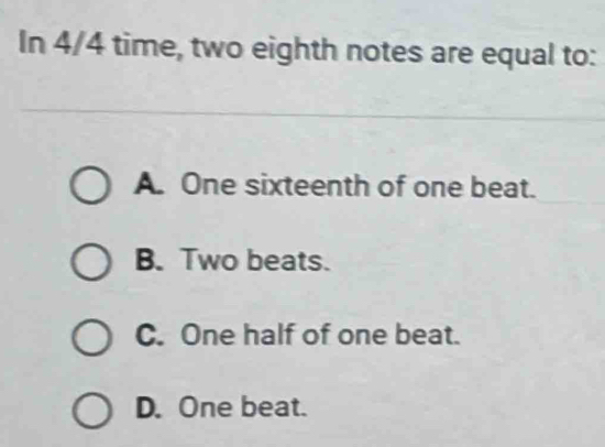 In 4/4 time, two eighth notes are equal to:
A. One sixteenth of one beat.
B. Two beats.
C. One half of one beat.
D. One beat.