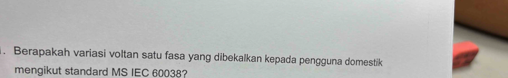 Berapakah variasi voltan satu fasa yang dibekalkan kepada pengguna domestik 
mengikut standard MS IEC 60038?