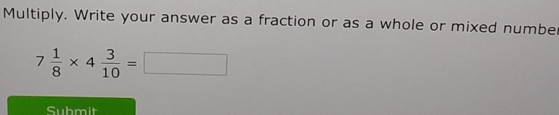 Multiply. Write your answer as a fraction or as a whole or mixed numbe
7 1/8 * 4 3/10 =□
Submit