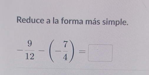 Reduce a la forma más simple.
- 9/12 -(- 7/4 )=□