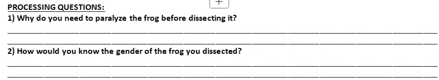 PROCESSING QUESTIONS: 
+ 
1) Why do you need to paralyze the frog before dissecting it? 
_ 
_ 
2) How would you know the gender of the frog you dissected? 
_ 
_