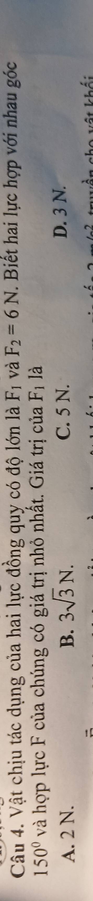 Vật chịu tác dụng của hai lực đồng quy có độ lớn là F_1 và F_2=6N. Biết hai lực hợp với nhau góc
150° và hợp lực F của chúng có giá trị nhỏ nhất. Giá trị của F_1 là
A. 2 N. B. 3sqrt(3)N. C. 5 N.
D. 3 N.
ọ vết khái
