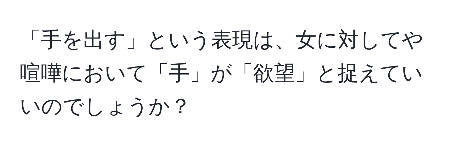 「手を出す」という表現は、女に対してや喧嘩において「手」が「欲望」と捉えていいのでしょうか？