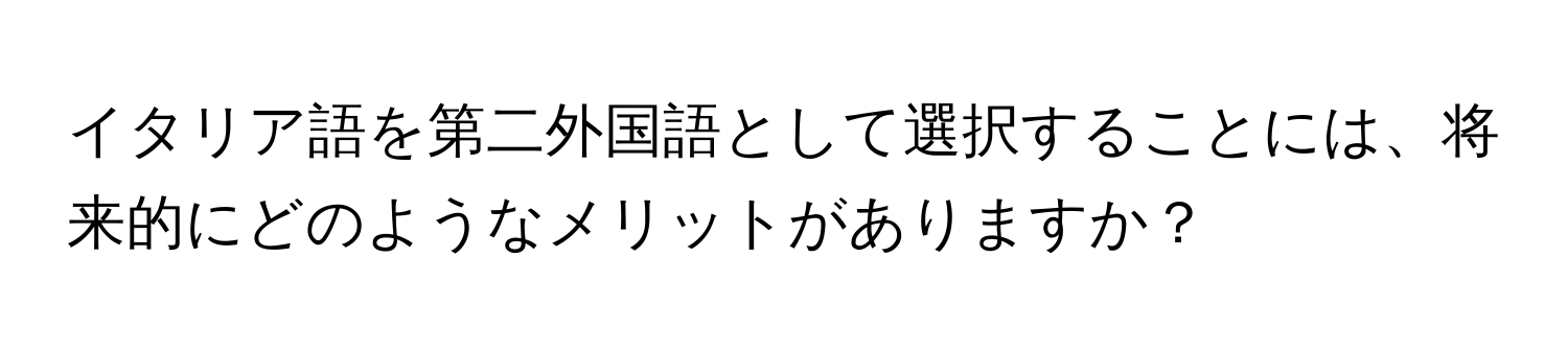 イタリア語を第二外国語として選択することには、将来的にどのようなメリットがありますか？