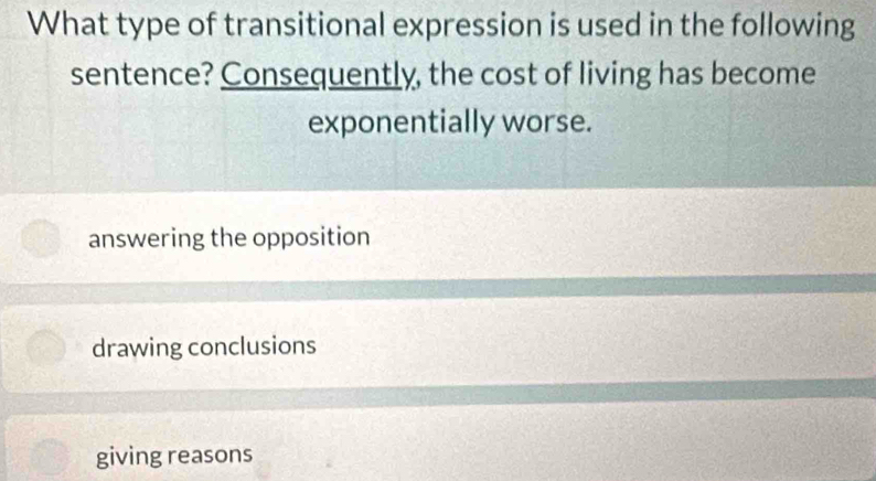 What type of transitional expression is used in the following
sentence? Consequently, the cost of living has become
exponentially worse.
answering the opposition
drawing conclusions
giving reasons