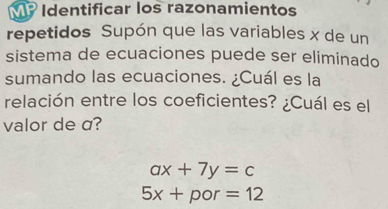 Identificar los razonamientos 
repetidos Supón que las variables x de un 
sistema de ecuaciones puede ser eliminado 
sumando las ecuaciones. ¿Cuál es la 
relación entre los coeficientes? ¿Cuál es el 
valor de α?
ax+7y=c
5x+por=12