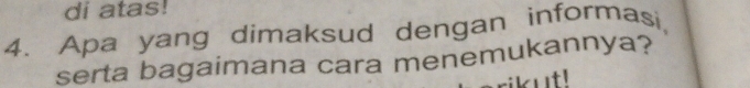 di atas! 
4. Apa yang dimaksud dengan informasi, 
serta bagaimana cara menemukannya? 
ikut!