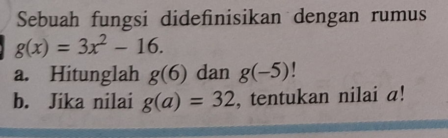 Sebuah fungsi didefinisikan dengan rumus
g(x)=3x^2-16. 
a. Hitunglah g(6) dan g(-5) y 
b. Jika nilai g(a)=32 , tentukan nilai a!