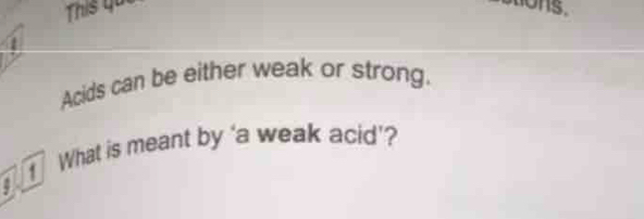 This qui tions. 
Acids can be either weak or strong. 
What is meant by ‘a weak acid’?