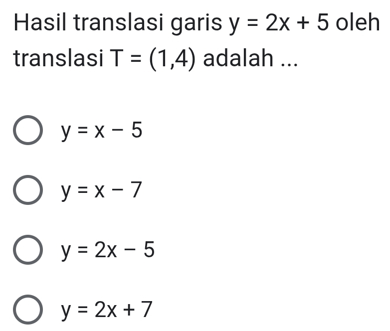 Hasil translasi garis y=2x+5 oleh
translasi T=(1,4) adalah ...
y=x-5
y=x-7
y=2x-5
y=2x+7