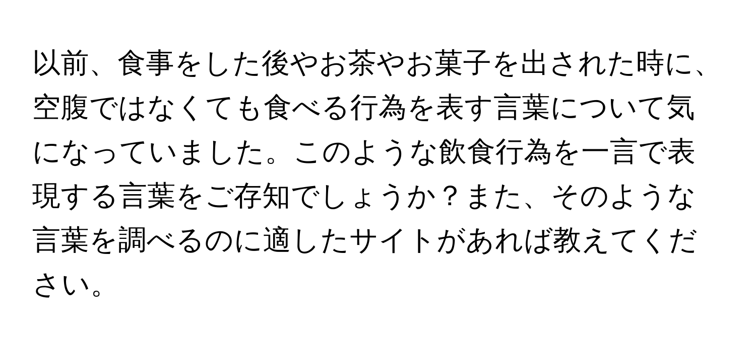 以前、食事をした後やお茶やお菓子を出された時に、空腹ではなくても食べる行為を表す言葉について気になっていました。このような飲食行為を一言で表現する言葉をご存知でしょうか？また、そのような言葉を調べるのに適したサイトがあれば教えてください。