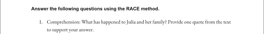 Answer the following questions using the RACE method. 
1. Comprehension: What has happened to Julia and her family? Provide one quote from the text 
to support your answer.