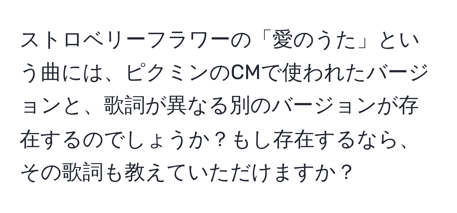 ストロベリーフラワーの「愛のうた」という曲には、ピクミンのCMで使われたバージョンと、歌詞が異なる別のバージョンが存在するのでしょうか？もし存在するなら、その歌詞も教えていただけますか？