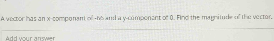 A vector has an x -componant of -66 and a y -componant of 0. Find the magnitude of the vector. 
Add vour answer