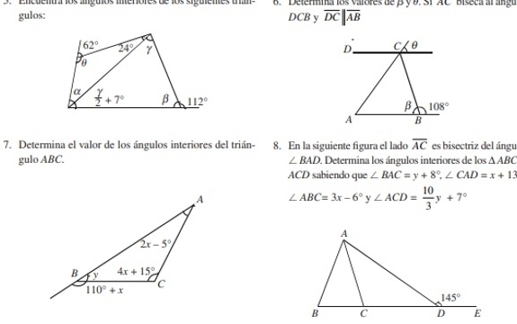 Encdentra los anguos inerores de los siguemes uran  6.Determma los valores de βy 9. S. AC  Biseca alangu
gulos: DCB y overline DCparallel overline AB
D. C θ
β 108°
A B
7. Determina el valor de los ángulos interiores del trián- 8. En la siguiente figura el lado overline AC es bisectriz del ángu
gulo ABC. ∠ BAD 1 Determina los ángulos interiores de los △ ABC
ACD sabiendo que ∠ BAC=y+8°,∠ CAD=x+13
∠ ABC=3x-6°y∠ ACD= 10/3 y+7°