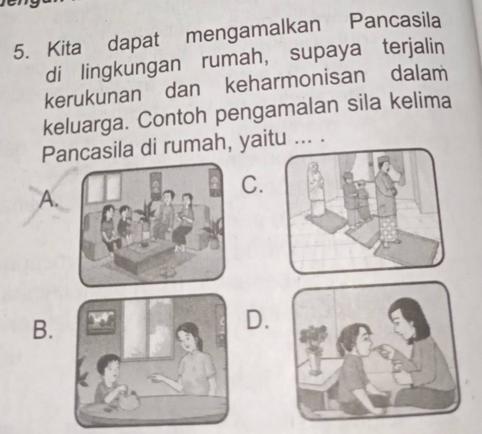 Kita dapat mengamalkan Pancasila 
di lingkungan rumah， supaya terjalin 
kerukunan dan keharmonisan dalam 
keluarga. Contoh pengamalan sila kelima 
Pancasila di rumah, yaitu ... . 
C. 
A. 
B. 
D.