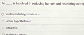 The _is involved in reducing hunger and restricting eatin
ventromedial hypothalamus
lateral hypothalamus
amygdala
prefrontal cortex