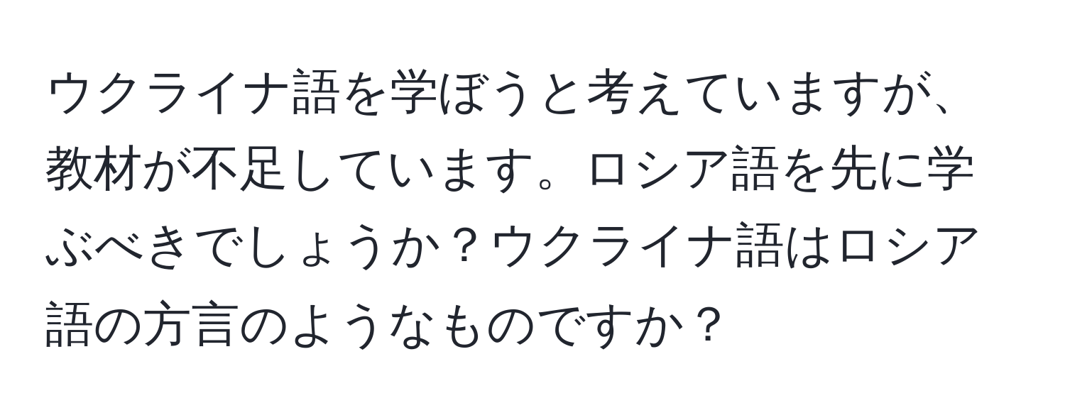 ウクライナ語を学ぼうと考えていますが、教材が不足しています。ロシア語を先に学ぶべきでしょうか？ウクライナ語はロシア語の方言のようなものですか？