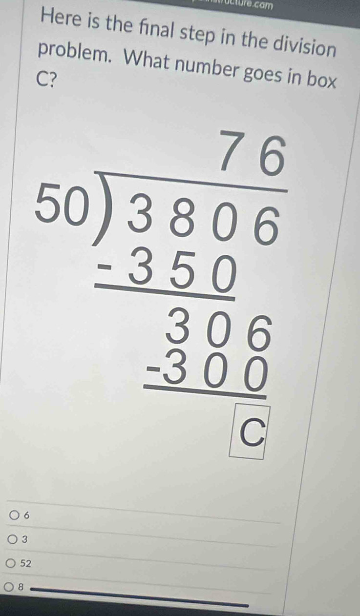 Clure.cam
Here is the final step in the division
problem. What number goes in box
C?
beginarrayr 7.5 50encloselongdiv 3805 -28.0 hline 3315 hline endarray  hline 2endarray
6
3
52
8