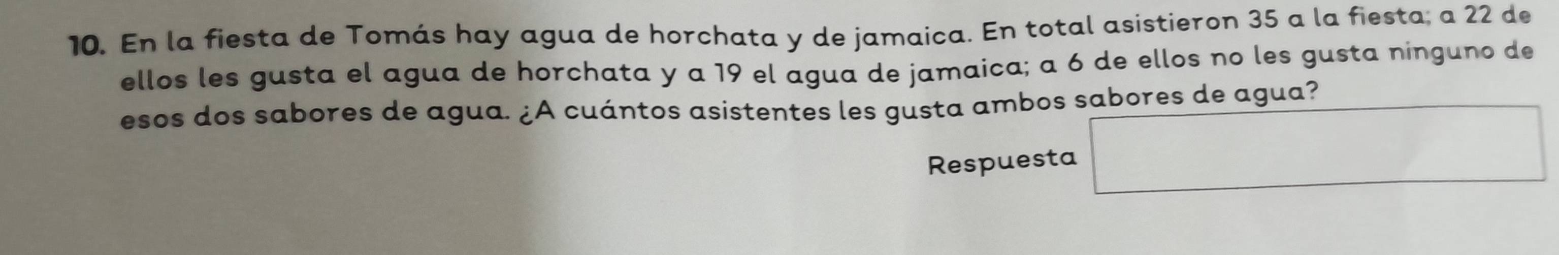 En la fiesta de Tomás hay agua de horchata y de jamaica. En total asistieron 35 a la fiesta; a 22 de 
ellos les gusta el agua de horchata y a 19 el agua de jamaica; a 6 de ellos no les gusta ninguno de 
esos dos sabores de agua. ¿A cuántos asistentes les gusta ambos sabores de agua? 
Respuesta