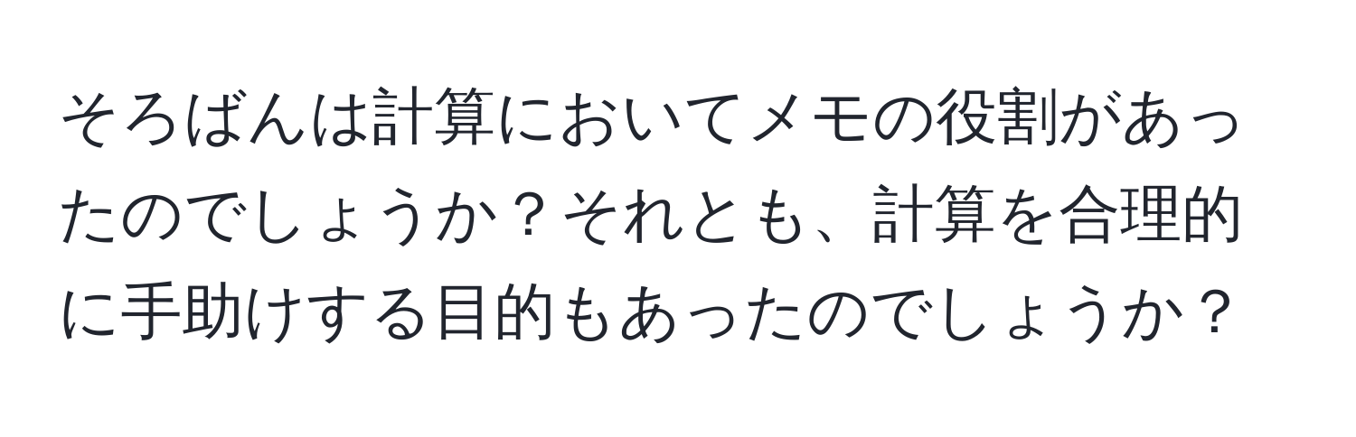 そろばんは計算においてメモの役割があったのでしょうか？それとも、計算を合理的に手助けする目的もあったのでしょうか？