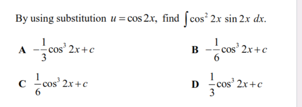 By using substitution u=cos 2x , find ∈t cos^22xsin 2xdx.
A - 1/3 cos^32x+c
B - 1/6 cos^32x+c
C  1/6 cos^32x+c
D  1/3 cos^32x+c