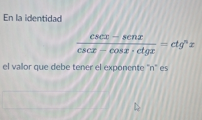 En la identidad
 (csc x-senx)/csc x-cos x· ctgx =ctg^nx
el valor que debe tener el exponente ''n'' es