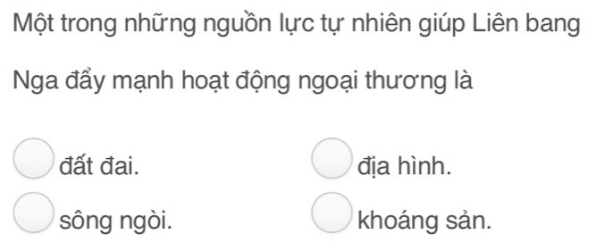 Một trong những nguồn lực tự nhiên giúp Liên bang
Nga đẩy mạnh hoạt động ngoại thương là
đất đại. địa hình.
sông ngòi. khoáng sản.